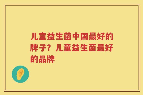 儿童益生菌中国最好的牌子？儿童益生菌最好的品牌