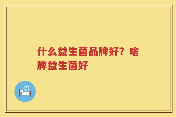 什么益生菌品牌好？啥牌益生菌好
