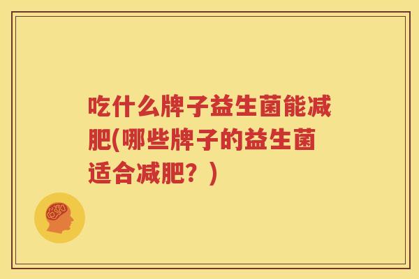吃什么牌子益生菌能减肥(哪些牌子的益生菌适合减肥？)
