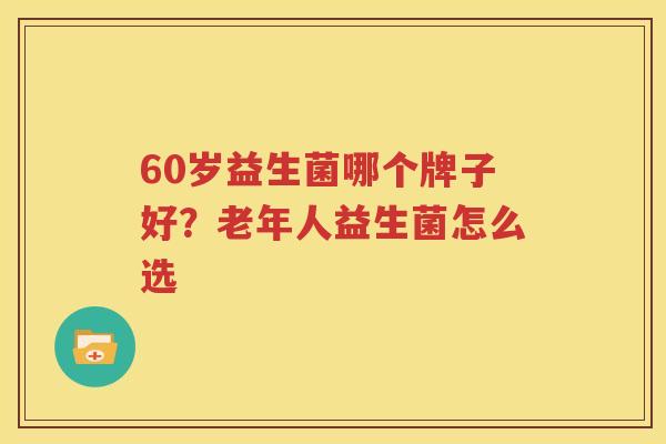 60岁益生菌哪个牌子好？老年人益生菌怎么选
