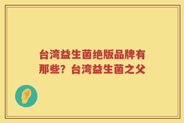 台湾益生菌绝版品牌有那些？台湾益生菌之父