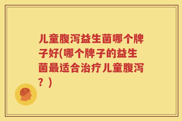 儿童腹泻益生菌哪个牌子好(哪个牌子的益生菌最适合治疗儿童腹泻？)