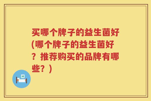 买哪个牌子的益生菌好(哪个牌子的益生菌好？推荐购买的品牌有哪些？)