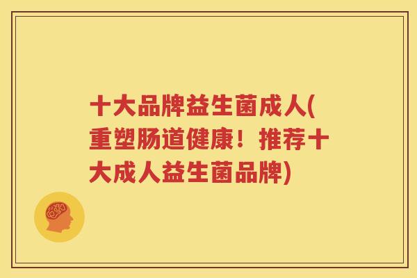 十大品牌益生菌成人(重塑肠道健康！推荐十大成人益生菌品牌)