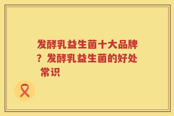 发酵乳益生菌十大品牌？发酵乳益生菌的好处 常识