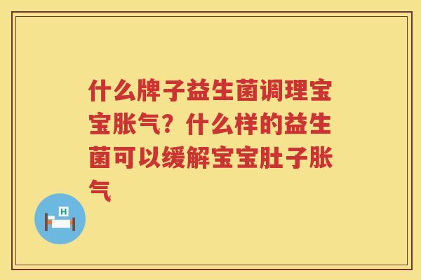 什么牌子益生菌调理宝宝胀气？什么样的益生菌可以缓解宝宝肚子胀气