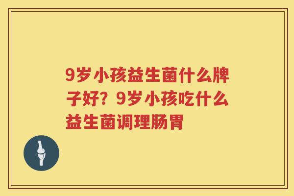 9岁小孩益生菌什么牌子好？9岁小孩吃什么益生菌调理肠胃