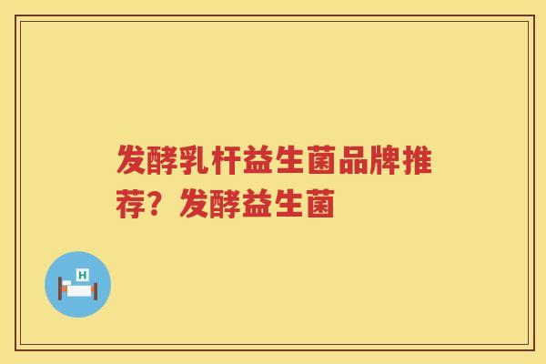 发酵乳杆益生菌品牌推荐？发酵益生菌