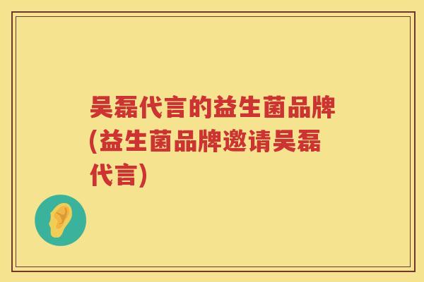 吴磊代言的益生菌品牌(益生菌品牌邀请吴磊代言)