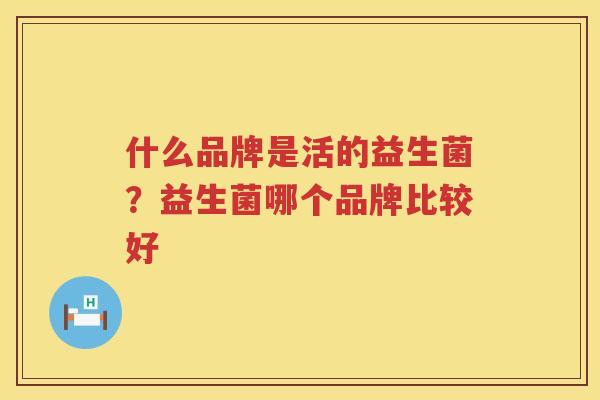 什么品牌是活的益生菌？益生菌哪个品牌比较好