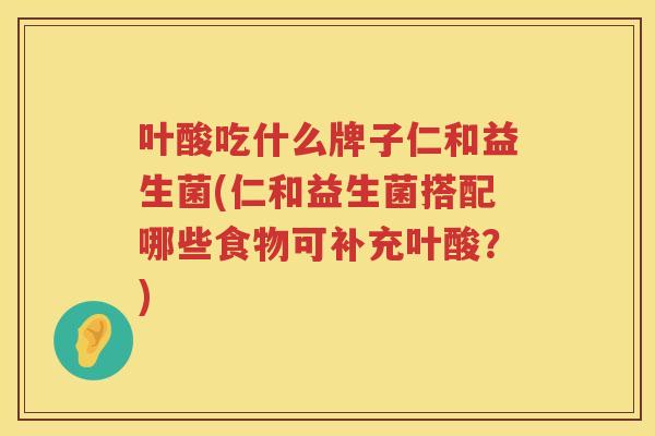 叶酸吃什么牌子仁和益生菌(仁和益生菌搭配哪些食物可补充叶酸？)