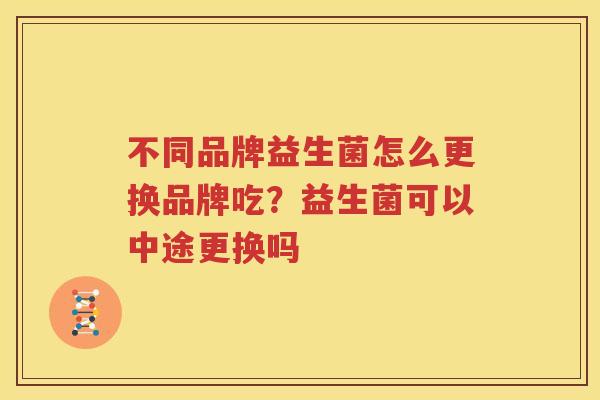 不同品牌益生菌怎么更换品牌吃？益生菌可以中途更换吗