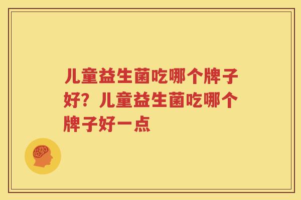 儿童益生菌吃哪个牌子好？儿童益生菌吃哪个牌子好一点