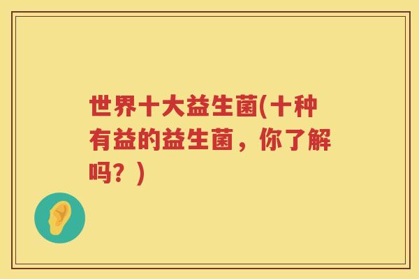 世界十大益生菌(十种有益的益生菌，你了解吗？)