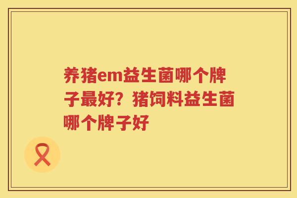 养猪em益生菌哪个牌子最好？猪饲料益生菌哪个牌子好