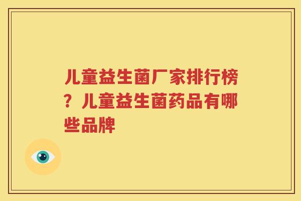 儿童益生菌厂家排行榜？儿童益生菌药品有哪些品牌