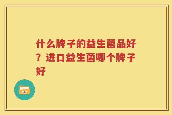 什么牌子的益生菌品好？进口益生菌哪个牌子好