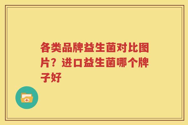 各类品牌益生菌对比图片？进口益生菌哪个牌子好