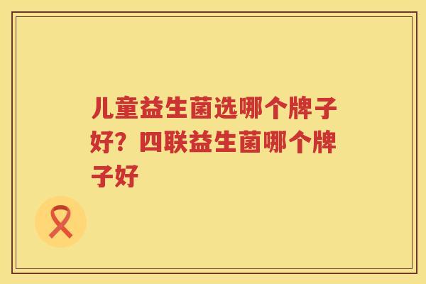 儿童益生菌选哪个牌子好？四联益生菌哪个牌子好