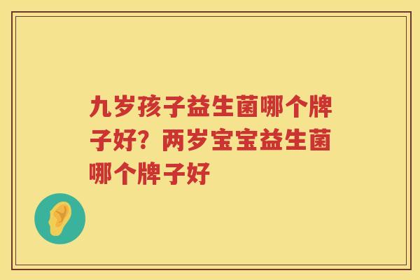 九岁孩子益生菌哪个牌子好？两岁宝宝益生菌哪个牌子好