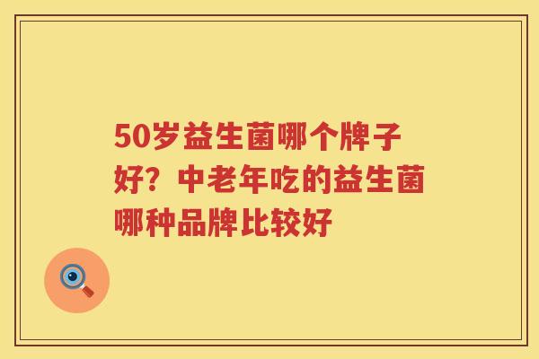50岁益生菌哪个牌子好？中老年吃的益生菌哪种品牌比较好