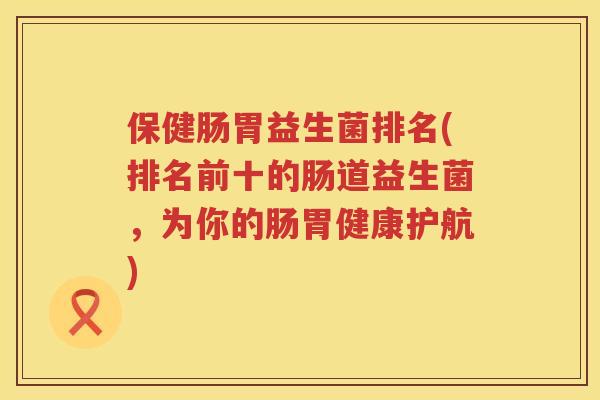 保健肠胃益生菌排名(排名前十的肠道益生菌，为你的肠胃健康护航)