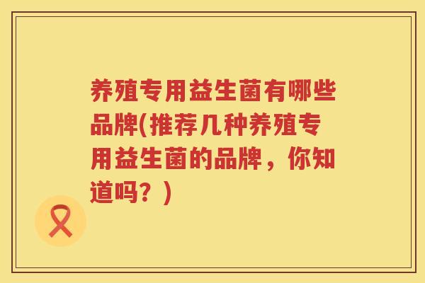 养殖专用益生菌有哪些品牌(推荐几种养殖专用益生菌的品牌，你知道吗？)