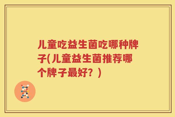 儿童吃益生菌吃哪种牌子(儿童益生菌推荐哪个牌子最好？)
