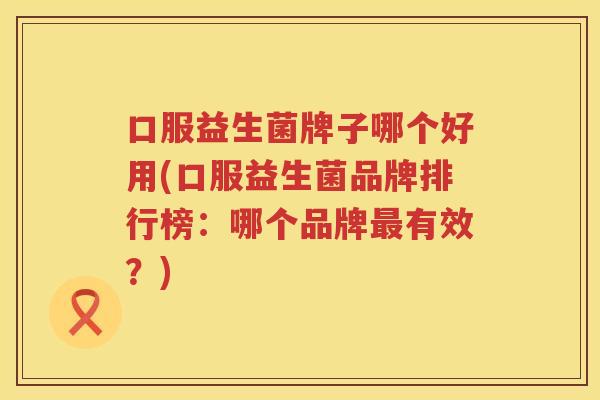 口服益生菌牌子哪个好用(口服益生菌品牌排行榜：哪个品牌最有效？)