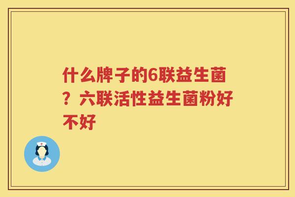 什么牌子的6联益生菌？六联活性益生菌粉好不好