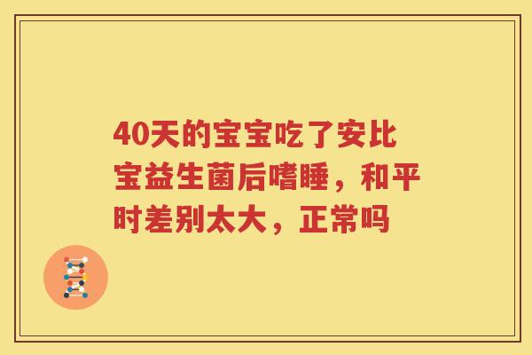 40天的宝宝吃了安比宝益生菌后嗜睡，和平时差别太大，正常吗