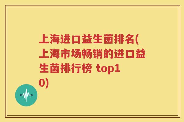 上海进口益生菌排名(上海市场畅销的进口益生菌排行榜 top10)