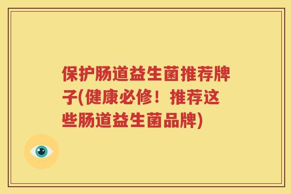 保护肠道益生菌推荐牌子(健康必修！推荐这些肠道益生菌品牌)