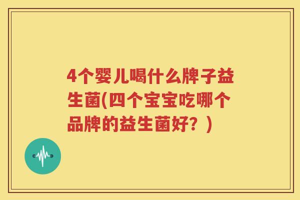 4个婴儿喝什么牌子益生菌(四个宝宝吃哪个品牌的益生菌好？)