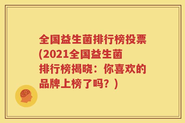全国益生菌排行榜投票(2021全国益生菌排行榜揭晓：你喜欢的品牌上榜了吗？)