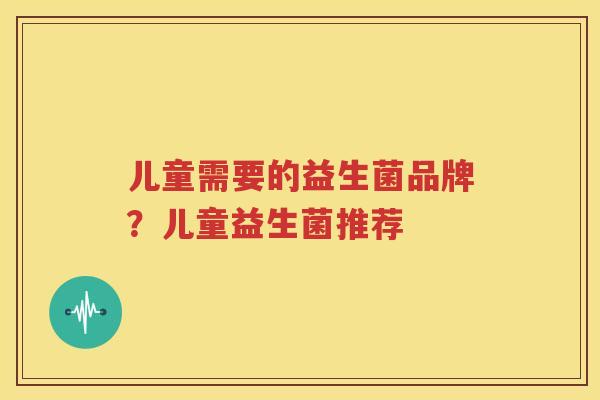 儿童需要的益生菌品牌？儿童益生菌推荐