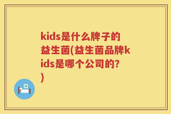 kids是什么牌子的益生菌(益生菌品牌kids是哪个公司的？)