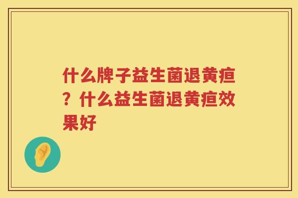 什么牌子益生菌退黄疸？什么益生菌退黄疸效果好