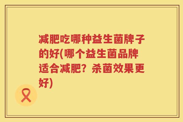 减肥吃哪种益生菌牌子的好(哪个益生菌品牌适合减肥？杀菌效果更好)