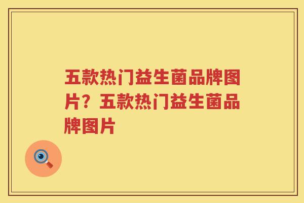 五款热门益生菌品牌图片？五款热门益生菌品牌图片