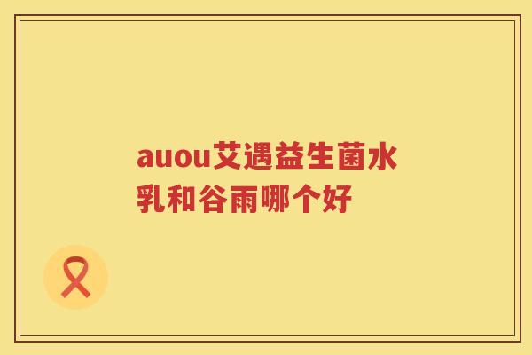 auou艾遇益生菌水乳和谷雨哪个好