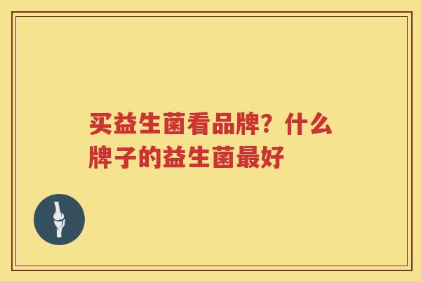 买益生菌看品牌？什么牌子的益生菌最好