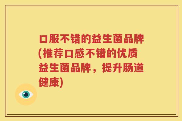 口服不错的益生菌品牌(推荐口感不错的优质益生菌品牌，提升肠道健康)