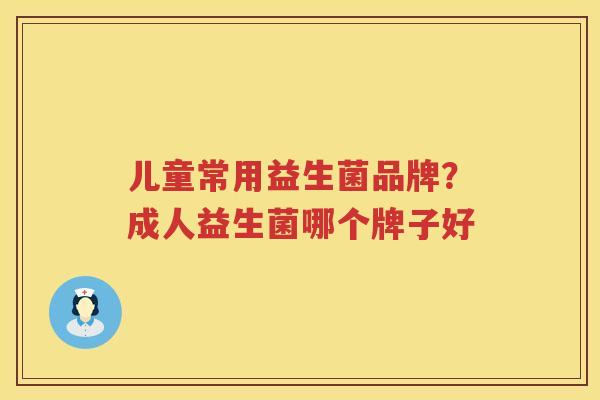 儿童常用益生菌品牌？成人益生菌哪个牌子好