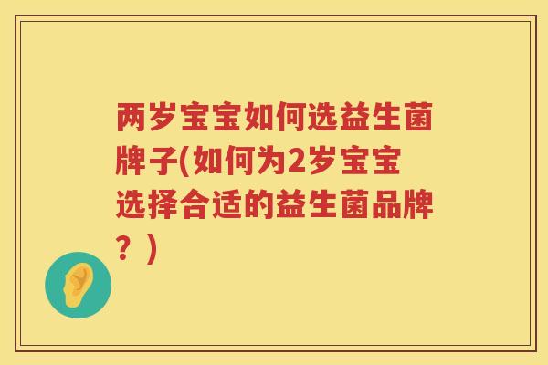 两岁宝宝如何选益生菌牌子(如何为2岁宝宝选择合适的益生菌品牌？)