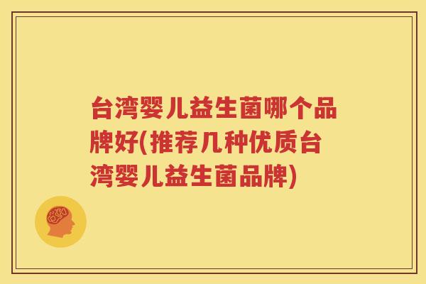台湾婴儿益生菌哪个品牌好(推荐几种优质台湾婴儿益生菌品牌)