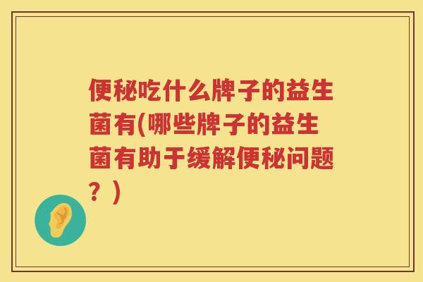 便秘吃什么牌子的益生菌有(哪些牌子的益生菌有助于缓解便秘问题？)