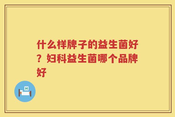 什么样牌子的益生菌好？妇科益生菌哪个品牌好