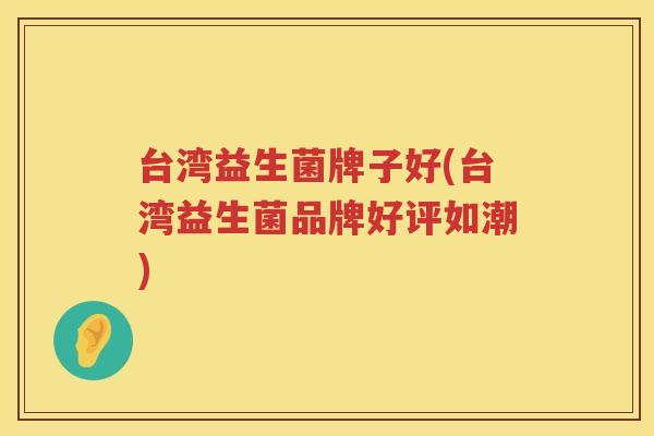 台湾益生菌牌子好(台湾益生菌品牌好评如潮)