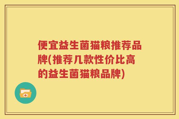 便宜益生菌猫粮推荐品牌(推荐几款性价比高的益生菌猫粮品牌)